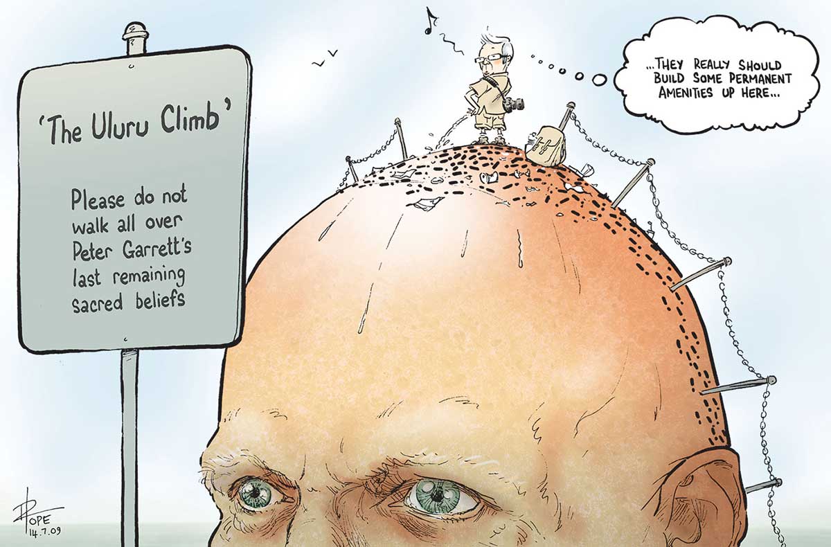 A colour cartoon depicting Peter Garrett as Uluru. Standing on the top of his head is Kevin Rudd. Mr Rudd is urinating. A thought bubble emerges from his head. His thought is '... They really should build some permanent amenities up here ...'. There are numerous footprints on the top and side of Mr Garrett's head. A series of poles connected by a chain runs down the side of Mr Garrett's head. A sign to the left of the cartoon says ' "The Uluru Climb" Please do not walk all over Peter Garrett's last remaining sacred beliefs'. - click to view larger image