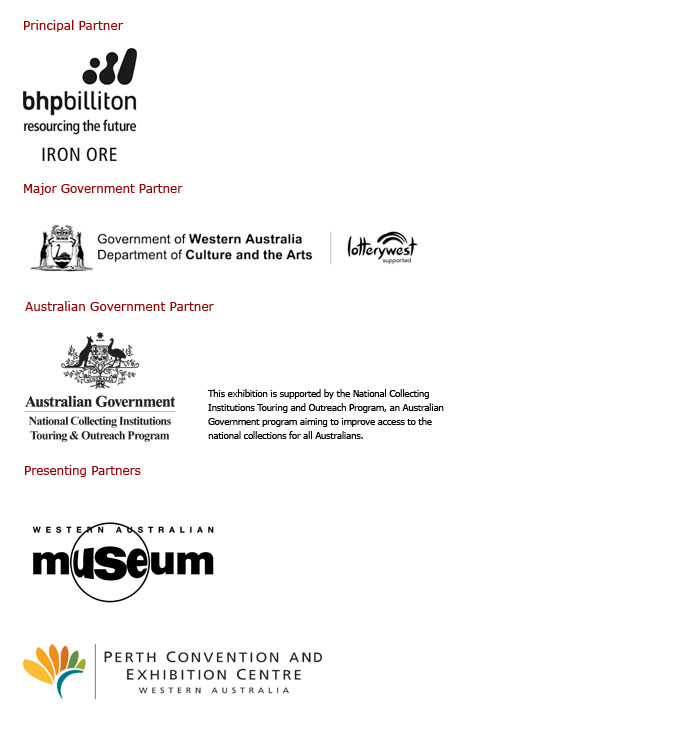 Series of logos featuring Principal Partner: BHP Billiton Iron Ore (resourcing the future, iron ore); Major Government Partner: Department of Culture and the Arts, Lotterywest supported; Australian Government Partner: Australian Government National Collecting Institutions Touring and Outreach Program; Presenting Partners: Western Australian Museum; Perth Convention and Exhibition Centre.