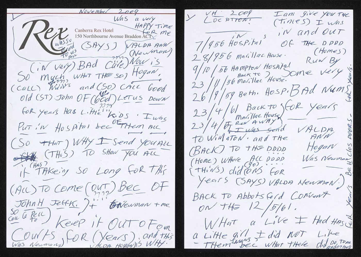 Two sheets of white notepaper, side by side, covered with handwriting in blue pen. 'Rex, Canberra Rex Hotel, 150 Northbourne Avenue Braddon ACT' is printed at the top of the left sheet. Inscriptions on the left read: 'Novermber 2009 / was a very / HAPPY Time / foR me / VALDA ANN / (Newman) / Now is / Hogan. (iN very) BAd Care) / So much WHaT THE SO / (caLL) nuns and (so) CALL Good / old (ST) John OF (God) Let us DOWN / foR years Has Little KiDS. I was / PUT iN Hospital bec OF THem ALL / (So THaT) WHY I Send you ALL / (THiS) TO SHow you ALL / it (HAS) TAKeing SO Long fOR THis / (ALL) TO come (OUT) Bec OF / John H Jeffk. + [G] Newman + me / so calL [CE] PelL to / Keep it OuT oF OuR / Courts FOR (years). and THis / is WHY. Was Newman, VALDA Hogan)'. The reverse side partially reads 'I am give you THe / (times) I was / iN and OuT / of THe DDDD / (Homes) RuN By / Some very / BAd Nu[m]s / FOR years'. The right reads: 'TO COME'. - click to view larger image