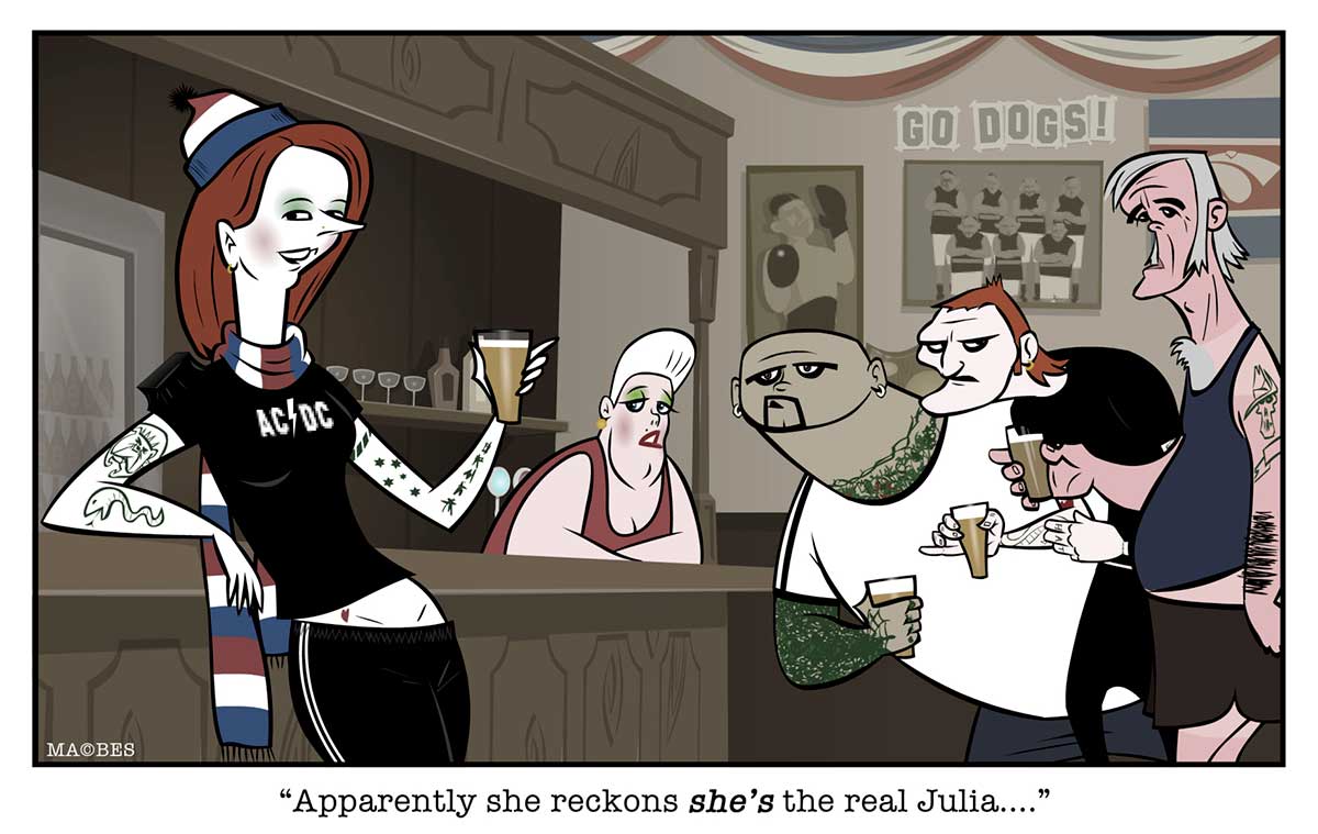 Political cartoon depicting Julia Gillard leaning against the bar of a hotel. She wears a black 'AC/DC' T-shirt, black track pants, a red, white and blue scarf and beanie. She has tattoos on her arms and holds a glass of beer in one hand. Part of her midriff is exposed. Nearby stand three men, each holding a beer and wearing very casual clothing (shorts, T-shirts, singlets etc). They all look at her, as does the barmaid in the background. Under the cartoon is written 'Apparently she reckons she's the real Julia ...'. - click to view larger image