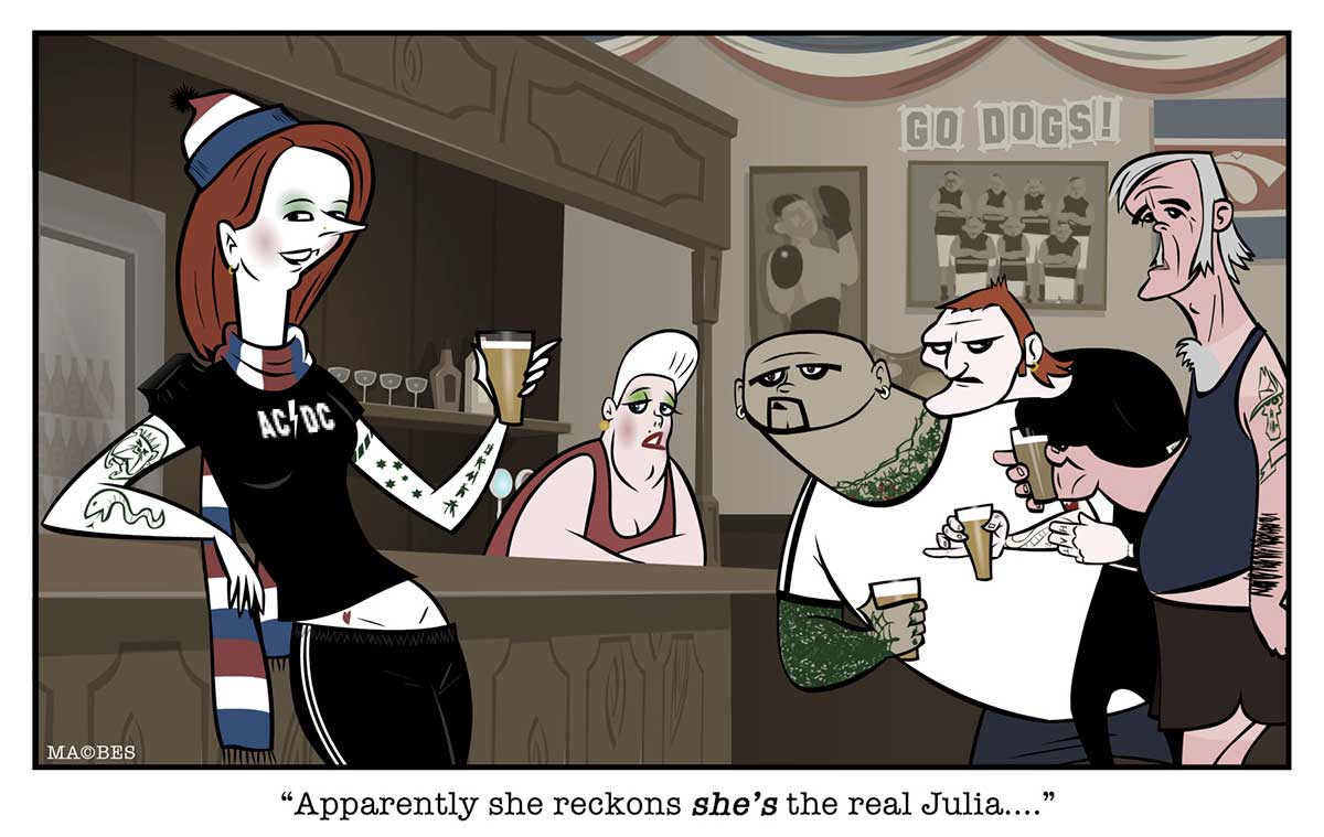 A colour cartoon depicting Julia Gillard leaning against the bar of a hotel. She wears a black 'AC/DC' T-shirt, black track pants, a red, white and blue scarf and beanie. She has tattoos on her arms and holds a glass of beer in one hand. Part of her midriff is exposed. Nearby stand three men, each holding a beer and wearing very casual clothing (shorts, T-shirts, singlets etc). They all look at her, as does the barmaid in the background. Under the cartoon is written 'Apparently she reckons she's the real Julia ...' - click to view larger image
