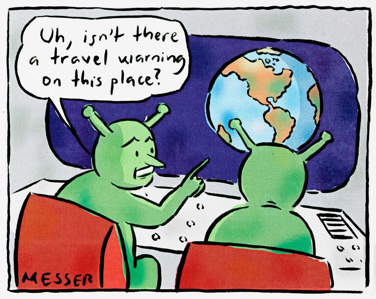 A cartoon depicting two aliens looking at the Earth from their spaceship. They are green with antenna. One says to the other, 'Uh, isn't there a travel warning for this place?' - click to view larger image