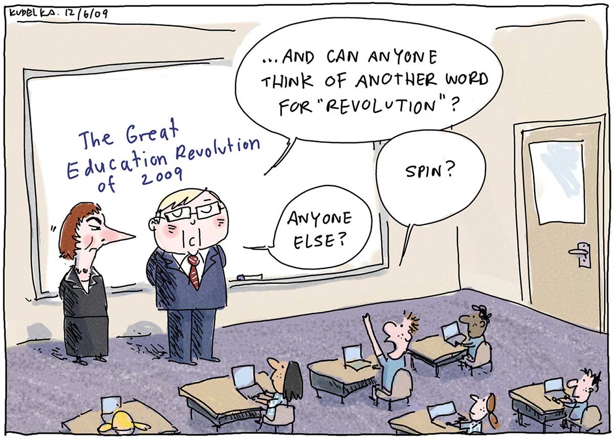 A colour cartoon depicting Kevin Rudd and Julia Gillard in a classroom. They stand before a wall-mounted whiteboard, upon which is written 'The Great Education Revolution of 2009'. Several students are sitting at desks, each with a laptop computer on it. Mr Rudd is asking the question '... and can anyone think of another word for "revolution"?' A student has his hand up and is saying 'Spin?' Mr Rudd responds asking 'Anyone else?' - click to view larger image