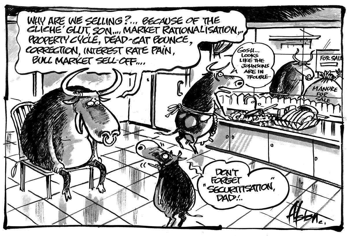 A modern home kitchen. A cow in an apron stands on her hind legs doing the washing up. A bull with horns and a nose ring sits on a chair. A male calf stands on his hind legs talking to the bull. The cow looks through a window at a neighbour bull that has two large bags with 'Manure for sale' on them. A 'For Sale' sign is in front of the neighbour's house. The bull in the seat says to his calf son 'Why are we selling?... because of the cliché glut, son... market rationalisation, property cycle, dead-cat (sic) bounce, correction, interest rate pain, bull market sell-off...' The calf son replies with 'Don't forget "securitisation", Dad!..' The cow at the sink looks out at the neighbour bull and says 'Gosh... looks like the Johnsons are in trouble...' - click to view larger image