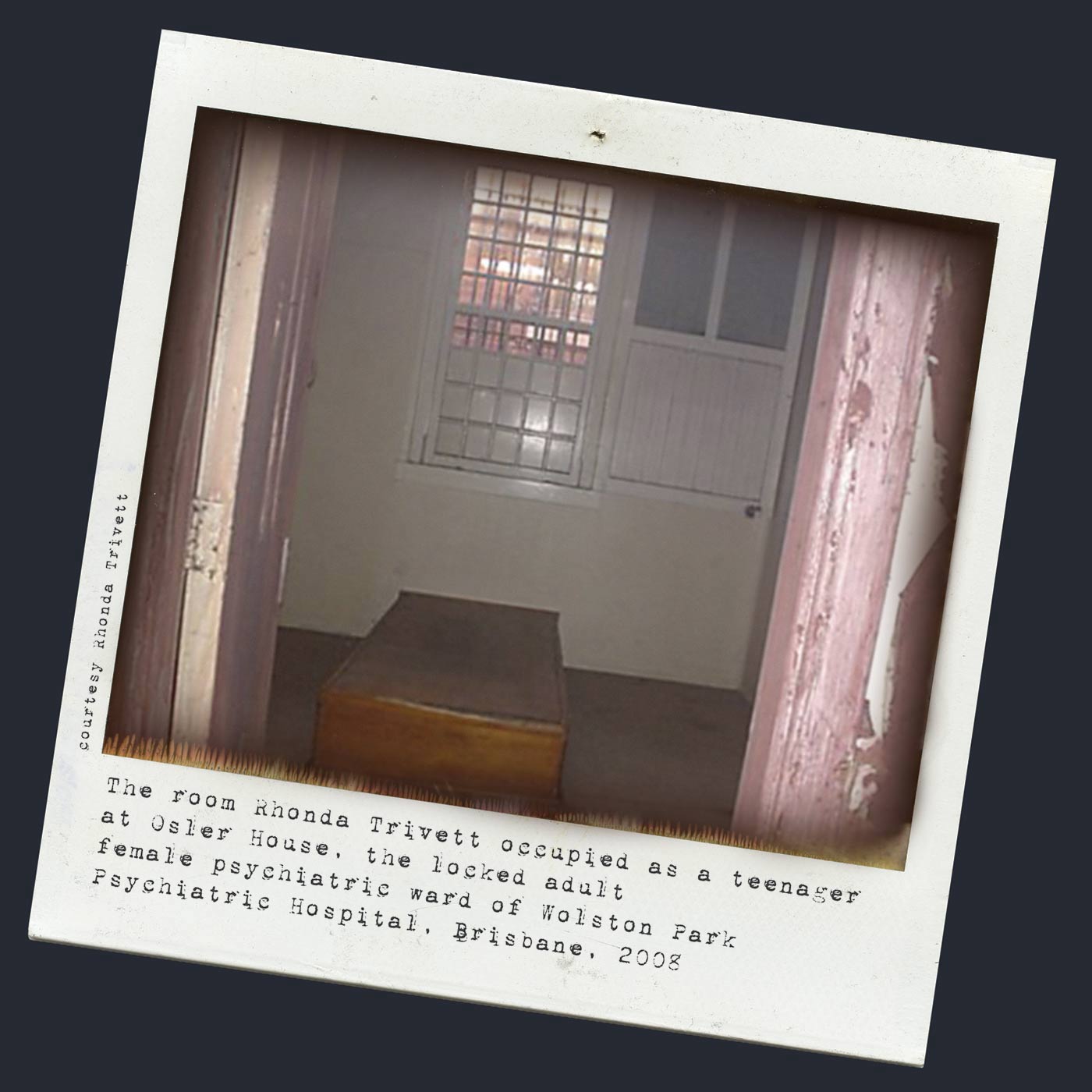 At right is a Polaroid photograph framed by a door, looking through to a low wooden bed base and a barred window. Typed text below reads 'The room Rhonda Trivett occupied as a teenager at Osler House, the locked adult female psychiatric ward of Wolston Park Psychiatric Hospital, Brisbane, 2008'. - click to view larger image