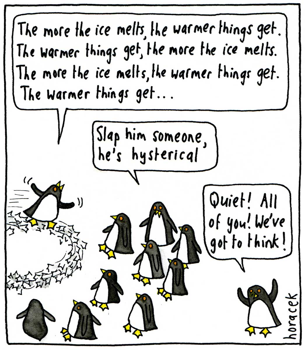Eleven penguins on a white background. One is running in circles at the left side of the image, saying 'The more the ice melts, the warmer things get. The warmer things get, the more the ice melts. The more the ice melts, the warmer things get. The warmer things get...' One penguin in the middle large group is saying 'Slap him someone, he's hysterical'. A single penguin in the bottom right corner is saying 'Quiet! All of you! We've got to think!' - click to view larger image
