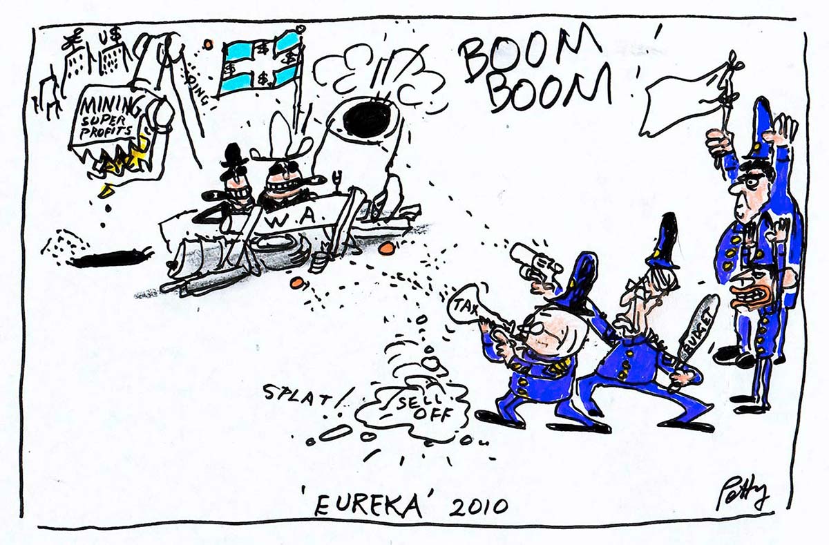 A colour cartoon depicting a siege. In the upper left of the cartoon are two men, each wearing cowboy-style hats and smoking cigars. They are behind a barricade that has 'W.A.' written on it. To the right of the barricade is a large cannon that is going 'BOOM BOOM!'. Above the men is a Eureka Stockade-style flag, that has dollar signs on it. Behind them, a mechancial shovel with 'Mining Super Profits' on it digs up the ground. In the lower right of the cartoon, four men in blue old-fashioned police uniforms face the barricade. Kevin Rudd and Wayne Swan are two of the men; they fire guns at the barricade. The other two men are Tony Abbot and Joe Hockey; they stand with their hands up. Joe Hockey holds a white flag of surrender. - click to view larger image