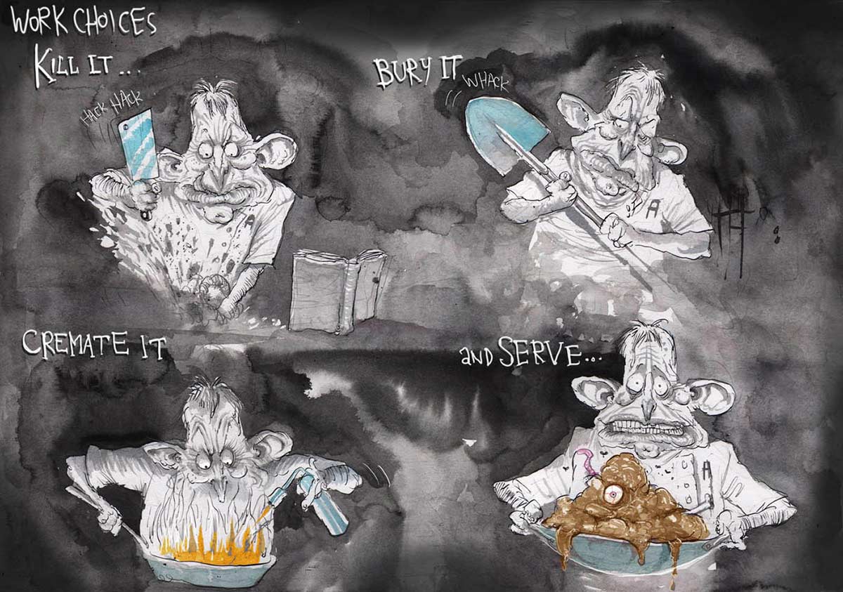 A colour cartoon depicting Tony Abbott. At the top left of the cartoon is written 'Work Choices'. In the upper left of the cartoon, Abbott is furiously chopping something with a meat cleaver. Above him is written 'Kill it ...' In the upper right of the cartoon, Abbott has a shovel. Above him is written 'Bury it ...' In the lower left of the cartoon, he has a frypan and a blowtorch. Above him is written 'Cremate it'. In the lower right of the cartoon, Abbott has a wok, in which is a brown blob with one eye. Above him is written 'And serve ...' - click to view larger image