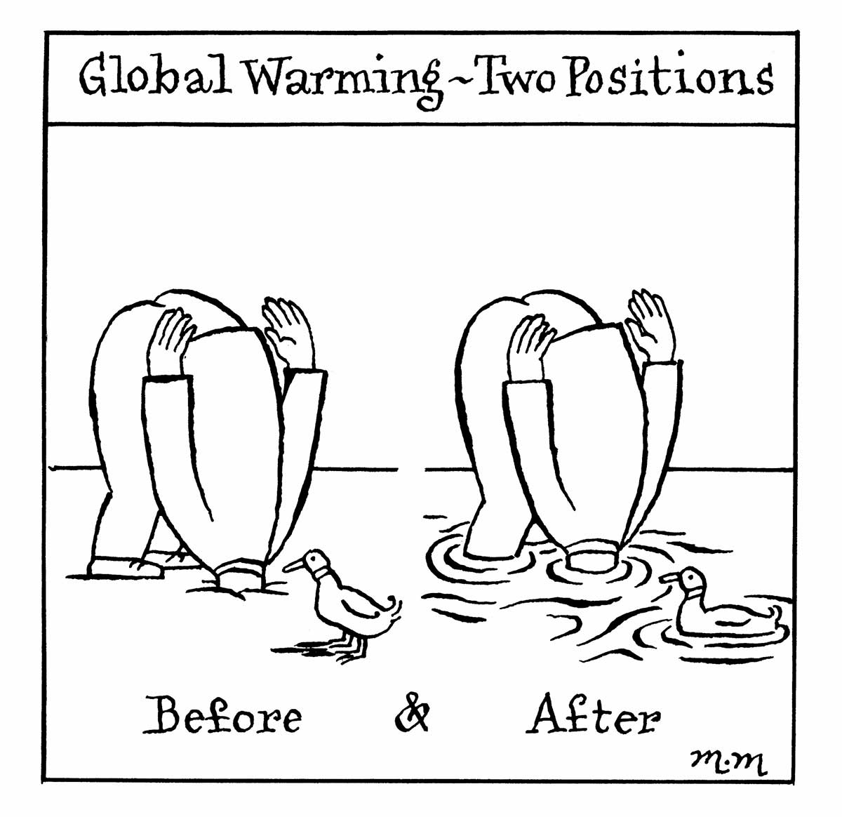 A black and white cartoon depicting two people, both bent over with their heads obscured. The person on the left has their head buried in soil. A duck looks at the person. Under the person and the duck is written 'Before'. The person on the right, most likely the same person, has their head submerged in water. The duck is seen again, however this time it's floating on the water's surface. Under the person and the duck is written 'After'. At the top of the cartoon is written 'Global Warming - Two Positions'. - click to view larger image